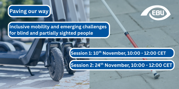 On the left, a picture of several e-scooters. On the right, a person with visual impairment using a white cane. On top, there is the title of the activity "Paving our way" and below, the subtitle "Inclusive mobility and emerging challenges for blind and partially sighted people" in white letters on a blue text box. At the bottom right, there are two additional blue text boxes, with the texts "Session 1: 10th November, 10:00-12:00 CET" and "Session 2: 24th November, 10:00-12:00 CET" in white letters. 