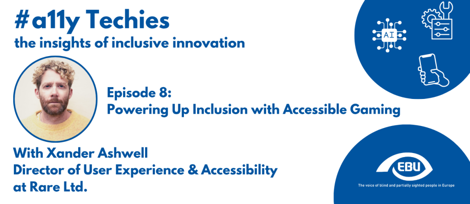On top, there is the title "#a11y Techies, the insights of inclusive innovation". Next to it, there is a bubble with logos of an AI chip, a Settings button and a Smartphone in white. Below, there is a picture of Xander Ashwell and the title "Episode 8: Powering Up Inclusion with Accessible Gaming". Below the picture, there is the text "With Xander Ashwell, Director of User Experience & Accessibility at Rare Ltd.". Next to it, there is a blue bubble with the standard EBU logo and strapline in white within it