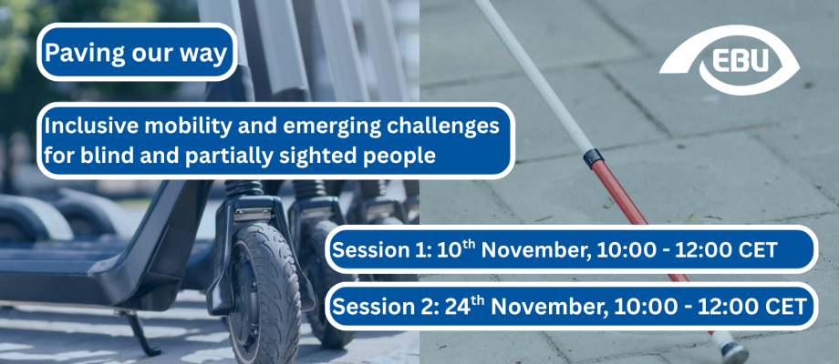 On the left, a picture of several e-scooters. On the right, a person with visual impairment using a white cane. On top, there is the title of the activity "Paving our way" and below, the subtitle "Inclusive mobility and emerging challenges for blind and partially sighted people" in white letters on a blue text box. At the bottom right, there are two additional blue text boxes, with the texts "Session 1: 10th November, 10:00-12:00 CET" and "Session 2: 24th November, 10:00-12:00 CET" in white letters. 